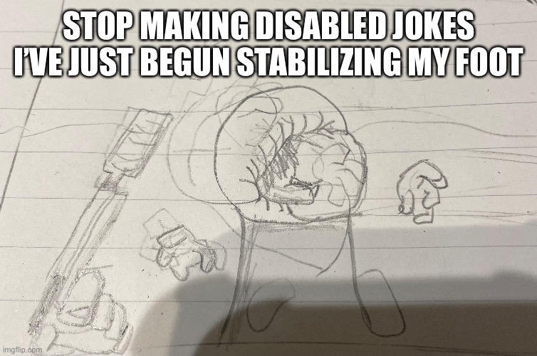 STOP MAKING DISABLED JOKES I’VE JUST BEGUN STABILIZING MY FOOT | made w/ Imgflip meme maker