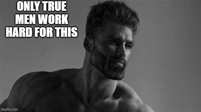 Giga chad | ONLY TRUE MEN WORK HARD FOR THIS | image tagged in giga chad | made w/ Imgflip meme maker