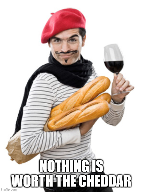 le frenchman | NOTHING IS WORTH THE CHEDDAR | image tagged in le frenchman | made w/ Imgflip meme maker