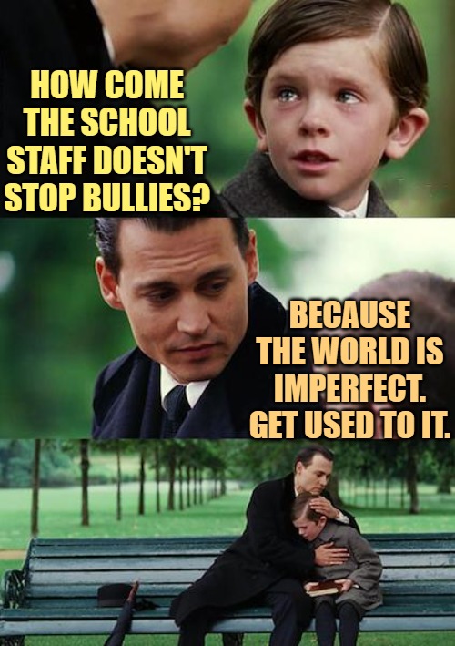Finding Neverland Meme | HOW COME THE SCHOOL STAFF DOESN'T STOP BULLIES? BECAUSE THE WORLD IS IMPERFECT. GET USED TO IT. | image tagged in memes,finding neverland | made w/ Imgflip meme maker