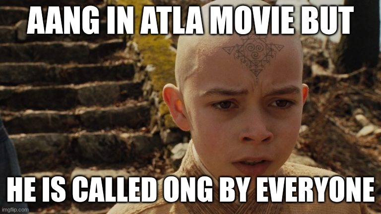 AANG IN ATLA MOVIE BUT; HE IS CALLED ONG BY EVERYONE | made w/ Imgflip meme maker