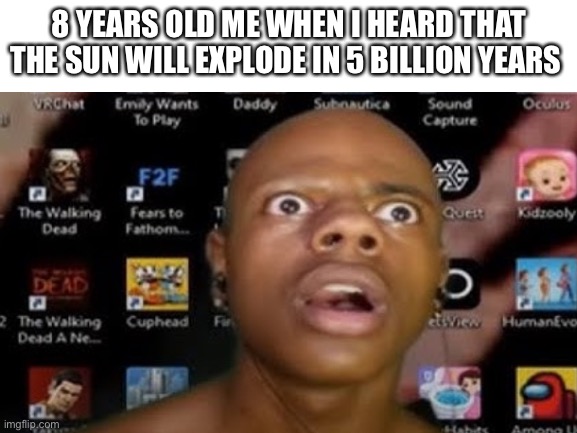 Childhood memes | 8 YEARS OLD ME WHEN I HEARD THAT THE SUN WILL EXPLODE IN 5 BILLION YEARS | image tagged in blank white template | made w/ Imgflip meme maker