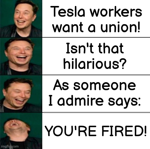 Who you gonna call?  Union Busters! | Tesla workers want a union! Isn't that hilarious? As someone I admire says:; YOU'RE FIRED! | image tagged in elon musk laughing,labor,unemployment,and now you have officially carried it too far buddy | made w/ Imgflip meme maker