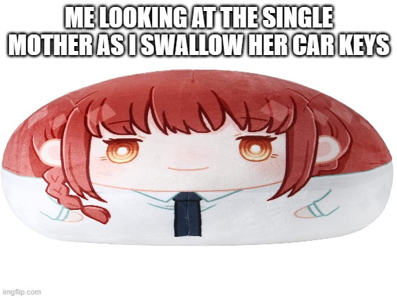 makima plushie is so silly | ME LOOKING AT THE SINGLE MOTHER AS I SWALLOW HER CAR KEYS | image tagged in chainsaw man | made w/ Imgflip meme maker