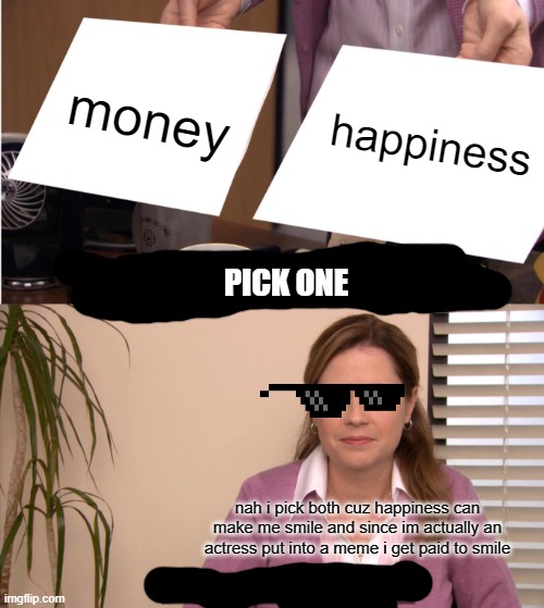 They're The Same Picture Meme | money; happiness; PICK ONE; nah i pick both cuz happiness can make me smile and since im actually an actress put into a meme i get paid to smile | image tagged in memes,they're the same picture,meme,actress,money,happiness | made w/ Imgflip meme maker