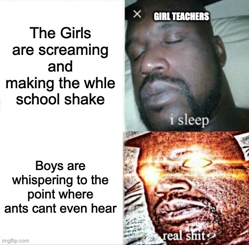 Sleeping Shaq | The Girls are screaming and making the whle school shake; GIRL TEACHERS; Boys are whispering to the point where ants cant even hear | image tagged in memes,sleeping shaq | made w/ Imgflip meme maker
