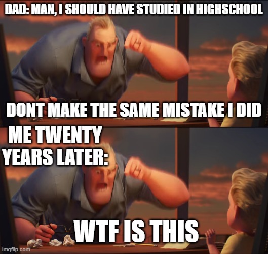 DAD: MAN, I SHOULD HAVE STUDIED IN HIGHSCHOOL; DONT MAKE THE SAME MISTAKE I DID; ME TWENTY YEARS LATER:; WTF IS THIS | image tagged in math is math,dads,math,mathematics | made w/ Imgflip meme maker