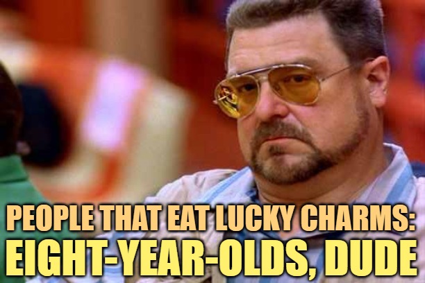 Walter The Big Lebowski | PEOPLE THAT EAT LUCKY CHARMS: EIGHT-YEAR-OLDS, DUDE | image tagged in walter the big lebowski | made w/ Imgflip meme maker