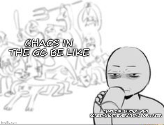 chaos and then that one person | CHAOS IN THE GC BE LIKE; THAT ONE PERSON WHO SCREENSHOTS EVERYTHING FOR LATER | image tagged in chaos and then that one person,group chats | made w/ Imgflip meme maker