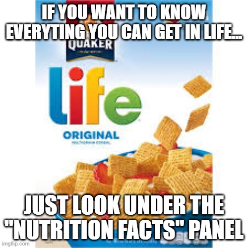 Life cereal | IF YOU WANT TO KNOW EVERYTING YOU CAN GET IN LIFE... JUST LOOK UNDER THE "NUTRITION FACTS" PANEL | image tagged in life cereal | made w/ Imgflip meme maker
