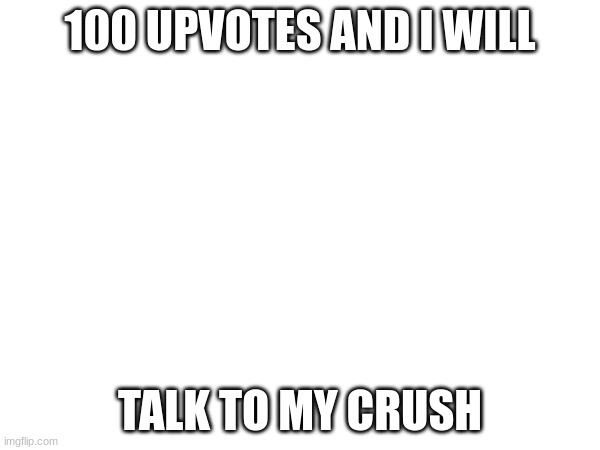 i will talk to her | 100 UPVOTES AND I WILL; TALK TO MY CRUSH | image tagged in so i got that goin for me which is nice | made w/ Imgflip meme maker