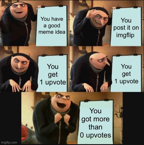 Half of my memes have like 3 upvotes | You have a good meme idea; You post it on imgflip; You get 1 upvote; You get 1 upvote; You got more than 0 upvotes | image tagged in 5 panel gru meme,upvotes,gru's plan,memes | made w/ Imgflip meme maker