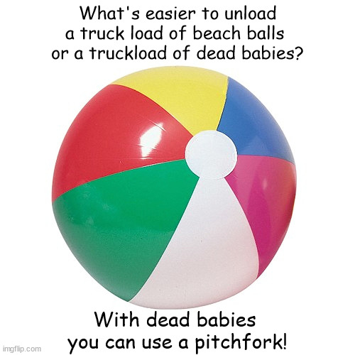 Beach Ball | What's easier to unload
a truck load of beach balls 
or a truckload of dead babies? With dead babies 
you can use a pitchfork! | image tagged in beach ball | made w/ Imgflip meme maker