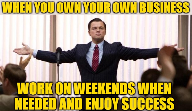 Leonardo diCaprio Wall of the Wall Street | WHEN YOU OWN YOUR OWN BUSINESS WORK ON WEEKENDS WHEN NEEDED AND ENJOY SUCCESS | image tagged in leonardo dicaprio wall of the wall street | made w/ Imgflip meme maker