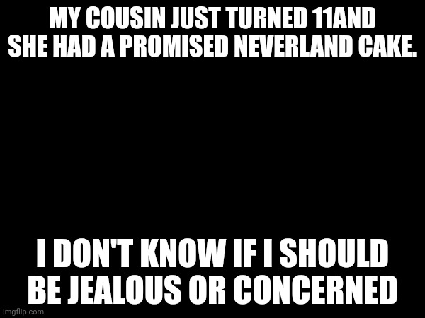 I wonder if her parents know | MY COUSIN JUST TURNED 11AND SHE HAD A PROMISED NEVERLAND CAKE. I DON'T KNOW IF I SHOULD BE JEALOUS OR CONCERNED | made w/ Imgflip meme maker