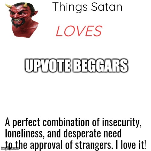 Things Satan Loves | UPVOTE BEGGARS A perfect combination of insecurity, loneliness, and desperate need to the approval of strangers. I love it! | image tagged in things satan loves | made w/ Imgflip meme maker