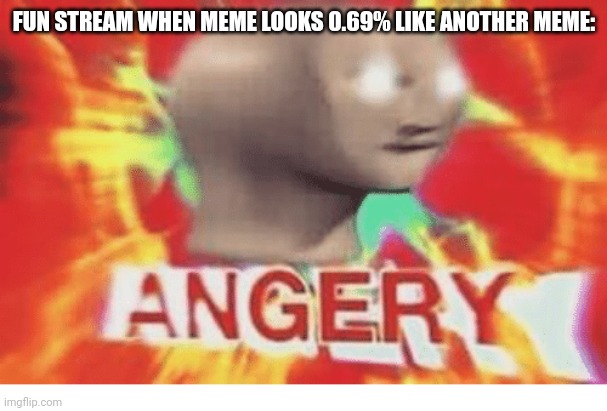 Fun stream slander | FUN STREAM WHEN MEME LOOKS 0.69% LIKE ANOTHER MEME: | image tagged in meme man angery | made w/ Imgflip meme maker