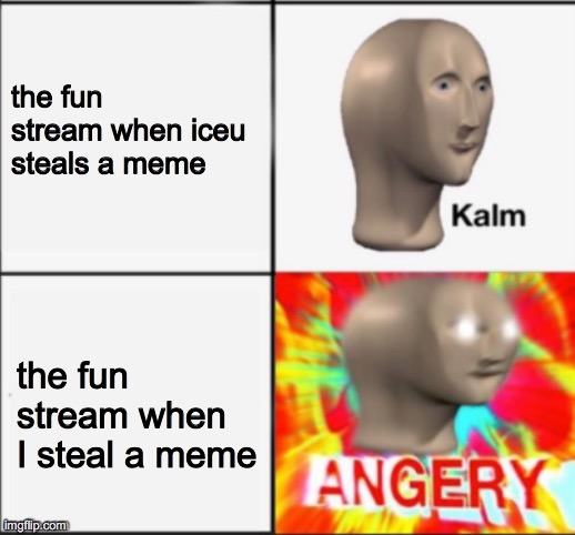 fun fact: while I was typing "meme" I accidentally typed it in reverse | the fun stream when iceu steals a meme; the fun stream when I steal a meme | image tagged in kalm angery | made w/ Imgflip meme maker