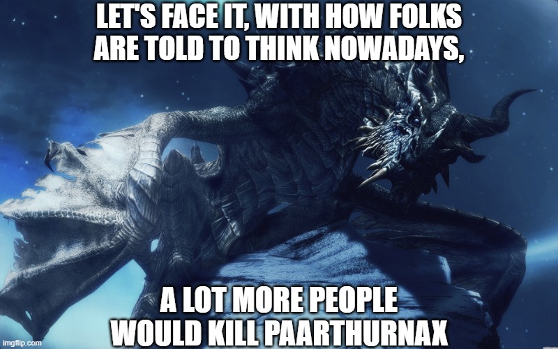 Paarthurnax | LET'S FACE IT, WITH HOW FOLKS
ARE TOLD TO THINK NOWADAYS, A LOT MORE PEOPLE
WOULD KILL PAARTHURNAX | image tagged in paarthurnax | made w/ Imgflip meme maker