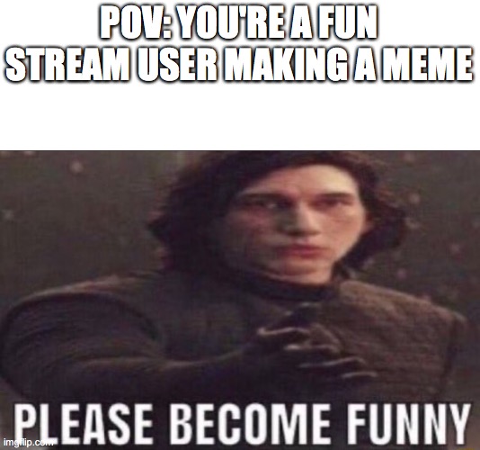 please become funny | POV: YOU'RE A FUN STREAM USER MAKING A MEME | image tagged in please become funny | made w/ Imgflip meme maker