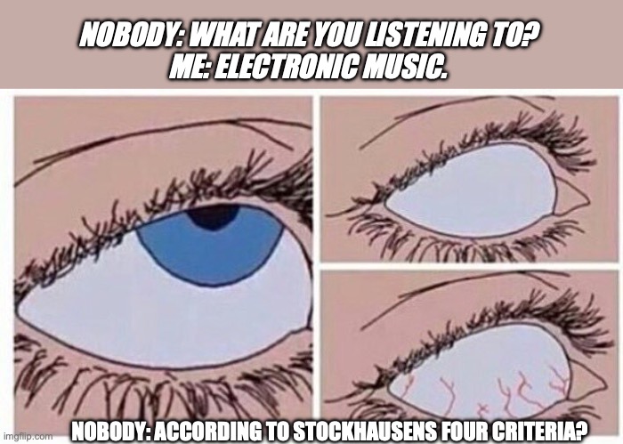Electronic Music | NOBODY: WHAT ARE YOU LISTENING TO?
ME: ELECTRONIC MUSIC. NOBODY: ACCORDING TO STOCKHAUSENS FOUR CRITERIA? | image tagged in eye roll | made w/ Imgflip meme maker