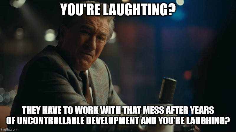You're laughing. | YOU'RE LAUGHTING? THEY HAVE TO WORK WITH THAT MESS AFTER YEARS OF UNCONTROLLABLE DEVELOPMENT AND YOU'RE LAUGHING? | image tagged in you're laughing | made w/ Imgflip meme maker