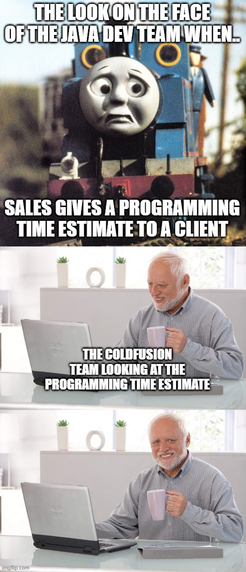 Programming deadline by sales Java vs Coldfusion | THE LOOK ON THE FACE OF THE JAVA DEV TEAM WHEN.. SALES GIVES A PROGRAMMING TIME ESTIMATE TO A CLIENT; THE COLDFUSION TEAM LOOKING AT THE PROGRAMMING TIME ESTIMATE | image tagged in thomas worried,old man cup of coffee | made w/ Imgflip meme maker