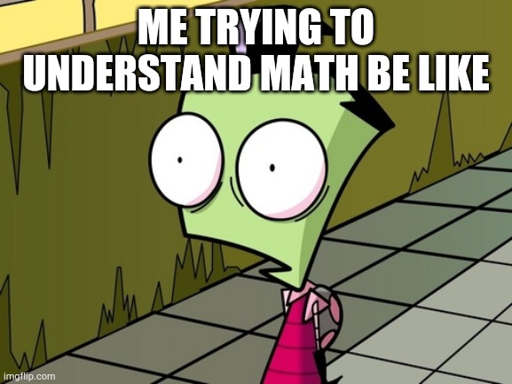Math in a nutshell | ME TRYING TO UNDERSTAND MATH BE LIKE | image tagged in zambeh zim,invaderzim,invader zim | made w/ Imgflip meme maker