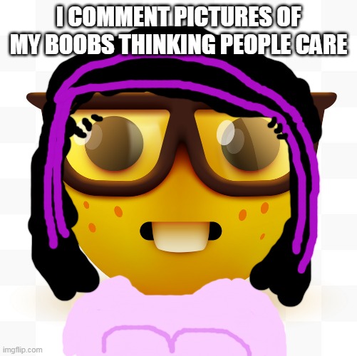 low effort drawing lmaao | I COMMENT PICTURES OF MY BOOBS THINKING PEOPLE CARE | image tagged in nerd emoji | made w/ Imgflip meme maker