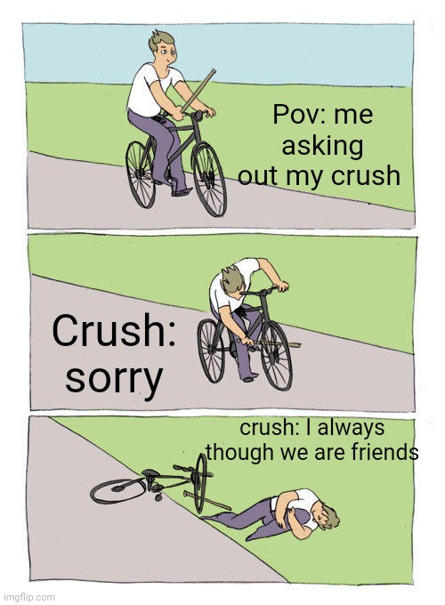 Bike Fall Meme | Pov: me asking out my crush; Crush: sorry; crush: I always though we are friends | image tagged in memes,bike fall | made w/ Imgflip meme maker