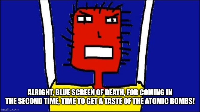 Microsoft Sam angry | ALRIGHT, BLUE SCREEN OF DEATH, FOR COMING IN THE SECOND TIME, TIME TO GET A TASTE OF THE ATOMIC BOMBS! | image tagged in microsoft sam angry | made w/ Imgflip meme maker