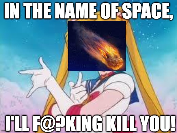 Sailor Moon Punishes | IN THE NAME OF SPACE, I'LL F@?KING KILL YOU! | image tagged in sailor moon punishes,meteor,memes | made w/ Imgflip meme maker