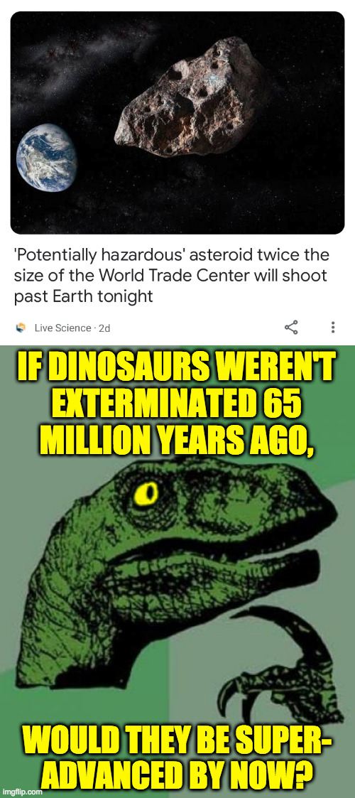 What traits might they have (if you consider, for example, present homo sapiens vs. our predecessors)? | IF DINOSAURS WEREN'T
EXTERMINATED 65
MILLION YEARS AGO, WOULD THEY BE SUPER-
ADVANCED BY NOW? | image tagged in philosoraptor vanity contacts,memes,dinosaurs | made w/ Imgflip meme maker