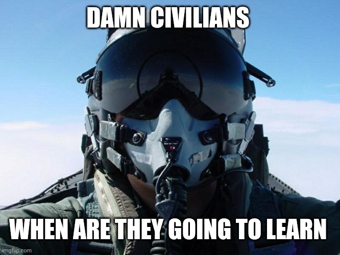 Fighter Pilot | DAMN CIVILIANS WHEN ARE THEY GOING TO LEARN | image tagged in fighter pilot | made w/ Imgflip meme maker