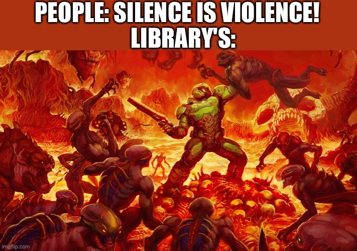 Yes | PEOPLE: SILENCE IS VIOLENCE! LIBRARY'S: | image tagged in doomguy | made w/ Imgflip meme maker