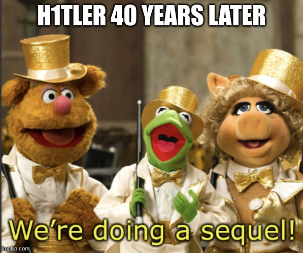 We’re doing a sequel! | H1TLER 40 YEARS LATER | image tagged in we re doing a sequel | made w/ Imgflip meme maker