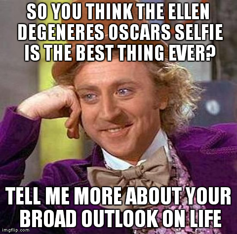 Willy Wonka on Selfies | SO YOU THINK THE ELLEN DEGENERES OSCARS SELFIE IS THE BEST THING EVER? TELL ME MORE ABOUT YOUR BROAD OUTLOOK ON LIFE | image tagged in memes,creepy condescending wonka,ellen degeneres,oscars,selfies,funny | made w/ Imgflip meme maker