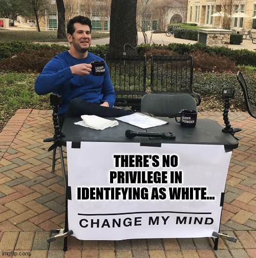Change My Mind | THERE'S NO PRIVILEGE IN IDENTIFYING AS WHITE... | image tagged in change my mind | made w/ Imgflip meme maker