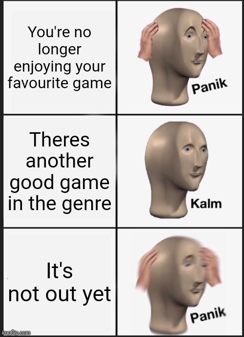 Panik Kalm Panik | You're no longer enjoying your favourite game; Theres another good game in the genre; It's not out yet | image tagged in memes,panik kalm panik | made w/ Imgflip meme maker