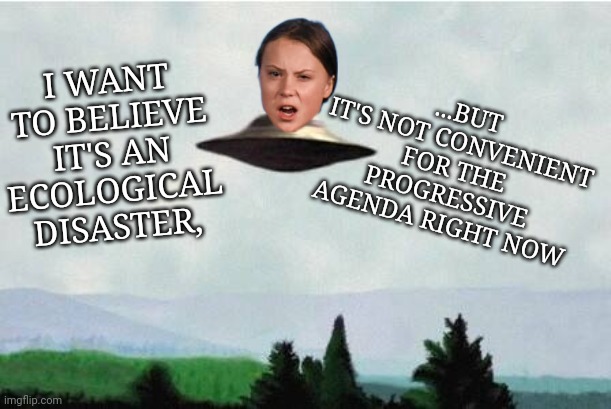 X files spaceship I want to believe | I WANT TO BELIEVE IT'S AN ECOLOGICAL DISASTER, ...BUT IT'S NOT CONVENIENT FOR THE PROGRESSIVE AGENDA RIGHT NOW | image tagged in x files spaceship i want to believe | made w/ Imgflip meme maker