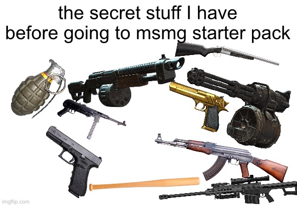 Im gonna make a war about msmg. | the secret stuff I have before going to msmg starter pack | image tagged in starter pack | made w/ Imgflip meme maker