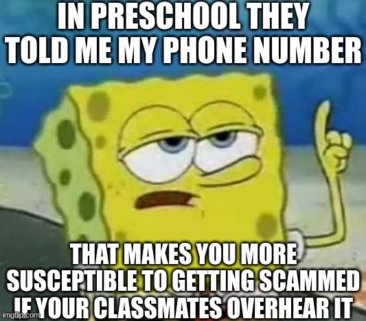 I'll Have You Know Spongebob | IN PRESCHOOL THEY TOLD ME MY PHONE NUMBER; THAT MAKES YOU MORE SUSCEPTIBLE TO GETTING SCAMMED IF YOUR CLASSMATES OVERHEAR IT | image tagged in memes,funny,ill have you know spongebob | made w/ Imgflip meme maker