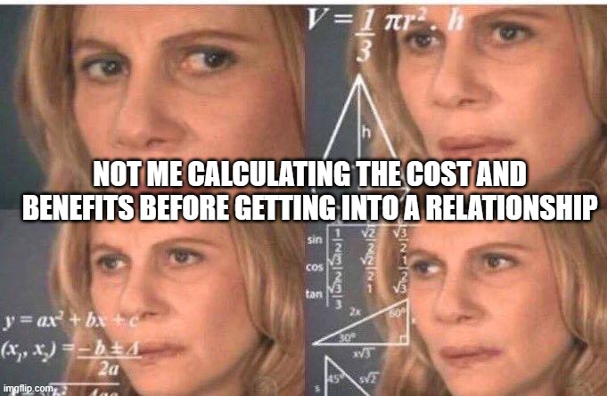 relationship | NOT ME CALCULATING THE COST AND BENEFITS BEFORE GETTING INTO A RELATIONSHIP | image tagged in math lady/confused lady | made w/ Imgflip meme maker