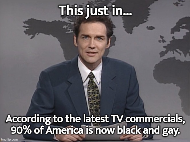 Black and gay. | This just in... According to the latest TV commercials, 90% of America is now black and gay. | image tagged in norm mcdonald | made w/ Imgflip meme maker