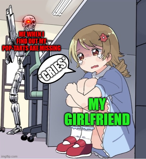 me when i find out my pop-tarts are gone: | ME WHEN I FIND OUT MY POP-TARTS ARE MISSING; *CRIES*; MY GIRLFRIEND | image tagged in anime girl hiding from terminator | made w/ Imgflip meme maker