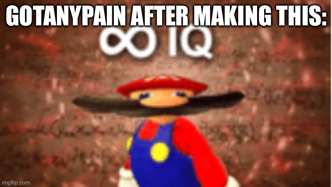 Infinite IQ | GOTANYPAIN AFTER MAKING THIS: | image tagged in infinite iq | made w/ Imgflip meme maker