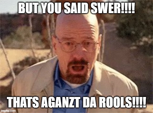 Walter White | BUT YOU SAID SWER!!!! THATS AGANZT DA ROOLS!!!! | image tagged in walter white | made w/ Imgflip meme maker