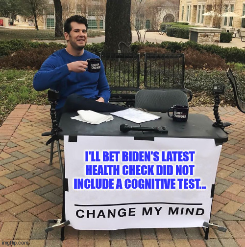 Democrats covered up Biden's dementia before he won their primary... | I'LL BET BIDEN'S LATEST HEALTH CHECK DID NOT INCLUDE A COGNITIVE TEST... | image tagged in change my mind,dementia,joe biden | made w/ Imgflip meme maker