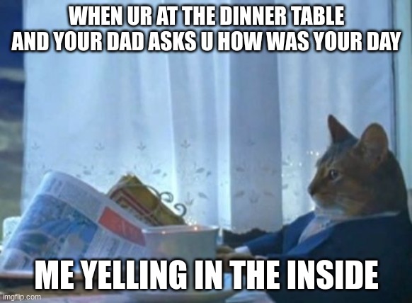 Be at the dinner table | WHEN UR AT THE DINNER TABLE AND YOUR DAD ASKS U HOW WAS YOUR DAY; ME YELLING IN THE INSIDE | image tagged in memes,i should buy a boat cat | made w/ Imgflip meme maker