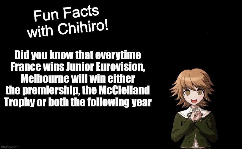 It already happened to the Dees back in 2021 (the year after France won it's first JESC back in 2020) | Did you know that everytime France wins Junior Eurovision, Melbourne will win either the premiership, the McClelland Trophy or both the following year | image tagged in fun facts with chihiro template danganronpa thh,memes,eurovision,afl,relatable,demons | made w/ Imgflip meme maker